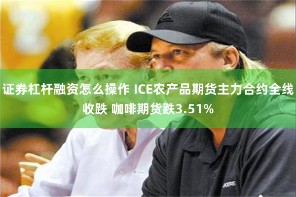 证券杠杆融资怎么操作 ICE农产品期货主力合约全线收跌 咖啡期货跌3.51%