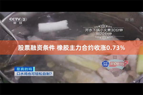 股票融资条件 橡胶主力合约收涨0.73%