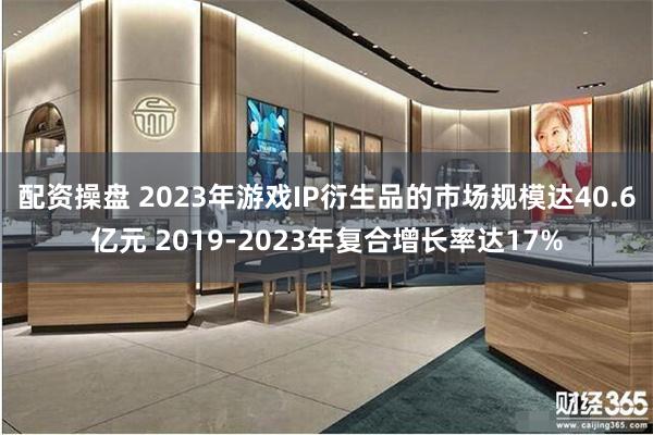 配资操盘 2023年游戏IP衍生品的市场规模达40.6亿元 2019-2023年复合增长率达17%