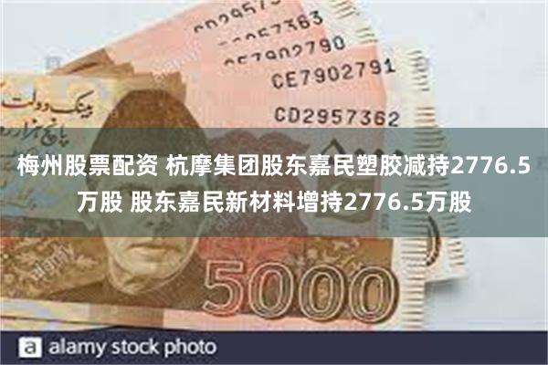 梅州股票配资 杭摩集团股东嘉民塑胶减持2776.5万股 股东嘉民新材料增持2776.5万股