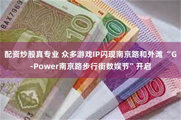 配资炒股真专业 众多游戏IP闪现南京路和外滩 “G-Power南京路步行街数娱节”开启