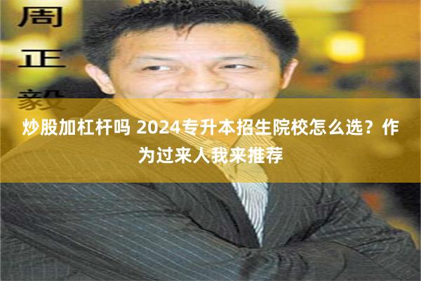 炒股加杠杆吗 2024专升本招生院校怎么选？作为过来人我来推荐