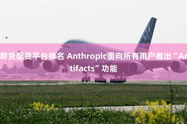 期货配资平台排名 Anthropic面向所有用户推出“Artifacts”功能