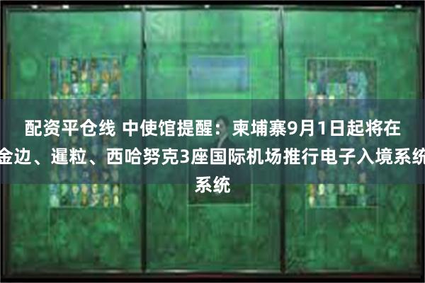 配资平仓线 中使馆提醒：柬埔寨9月1日起将在金边、暹粒、西哈努克3座国际机场推行电子入境系统