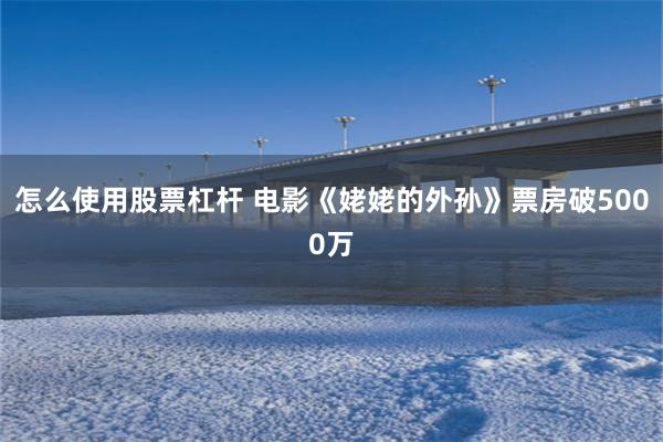 怎么使用股票杠杆 电影《姥姥的外孙》票房破5000万