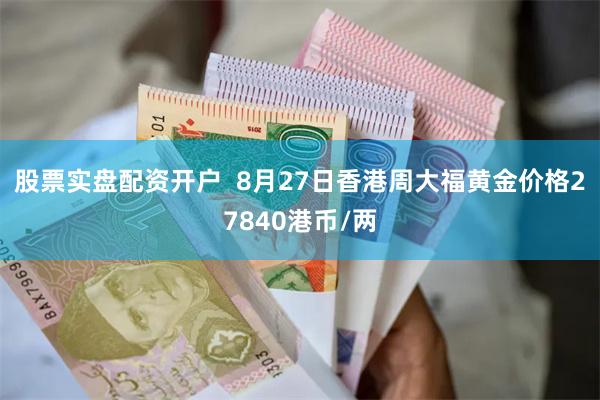 股票实盘配资开户  8月27日香港周大福黄金价格27840港币/两