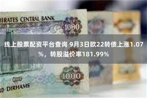 线上股票配资平台查询 9月3日欧22转债上涨1.07%，转股溢价率181.99%