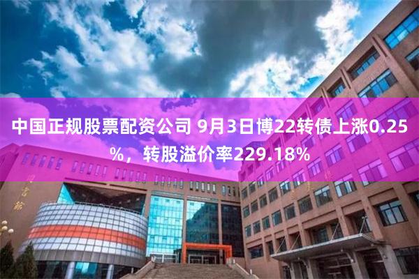 中国正规股票配资公司 9月3日博22转债上涨0.25%，转股溢价率229.18%