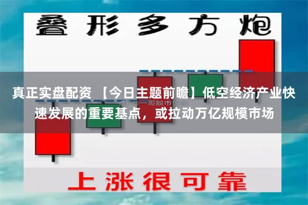 真正实盘配资 【今日主题前瞻】低空经济产业快速发展的重要基点，或拉动万亿规模市场