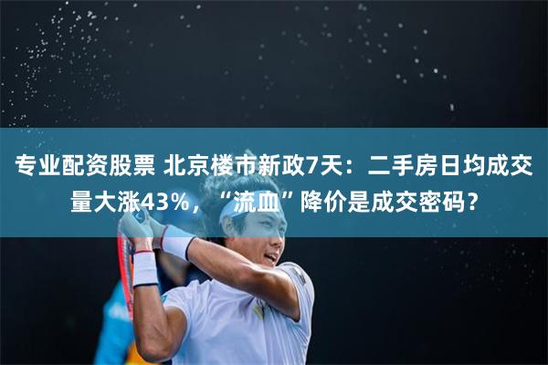 专业配资股票 北京楼市新政7天：二手房日均成交量大涨43%，“流血”降价是成交密码？