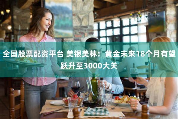 全国股票配资平台 美银美林：黄金未来18个月有望跃升至3000大关