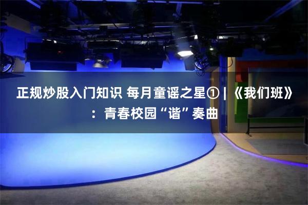 正规炒股入门知识 每月童谣之星① | 《我们班》：青春校园“谐”奏曲