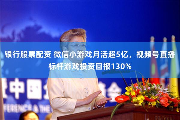 银行股票配资 微信小游戏月活超5亿，视频号直播标杆游戏投资回报130%