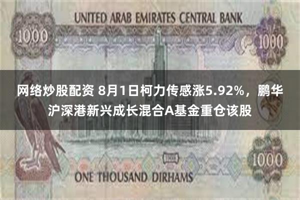 网络炒股配资 8月1日柯力传感涨5.92%，鹏华沪深港新兴成长混合A基金重仓该股