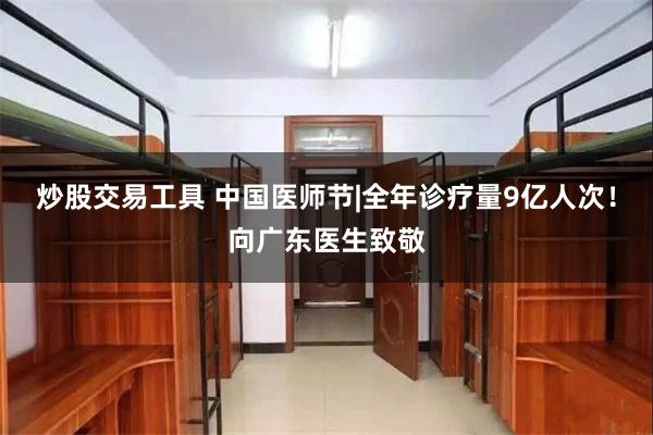 炒股交易工具 中国医师节|全年诊疗量9亿人次！向广东医生致敬