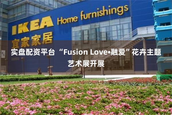 实盘配资平台 “Fusion Love•融爱”花卉主题艺术展开展