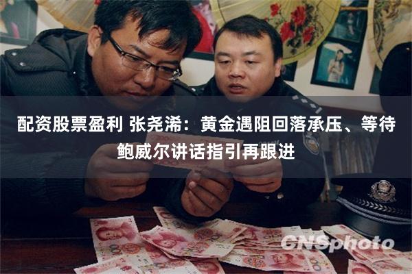 配资股票盈利 张尧浠：黄金遇阻回落承压、等待鲍威尔讲话指引再跟进