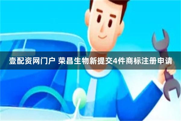 壹配资网门户 荣昌生物新提交4件商标注册申请