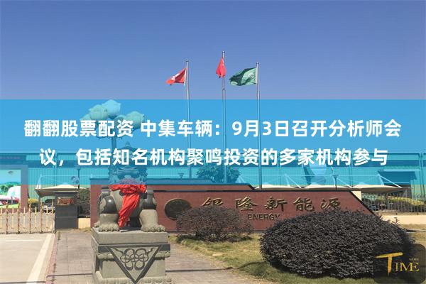 翻翻股票配资 中集车辆：9月3日召开分析师会议，包括知名机构聚鸣投资的多家机构参与