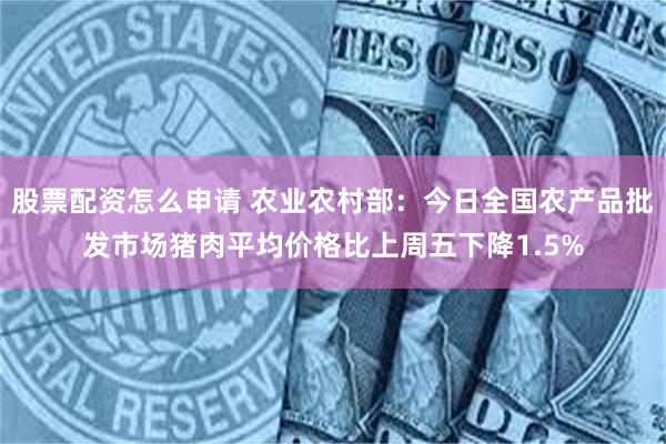 股票配资怎么申请 农业农村部：今日全国农产品批发市场猪肉平均价格比上周五下降1.5%