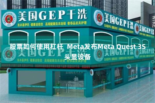 股票如何使用杠杆  Meta发布Meta Quest 3S头显设备