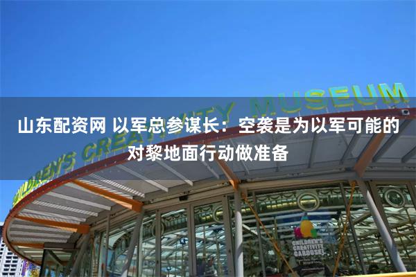 山东配资网 以军总参谋长：空袭是为以军可能的对黎地面行动做准备