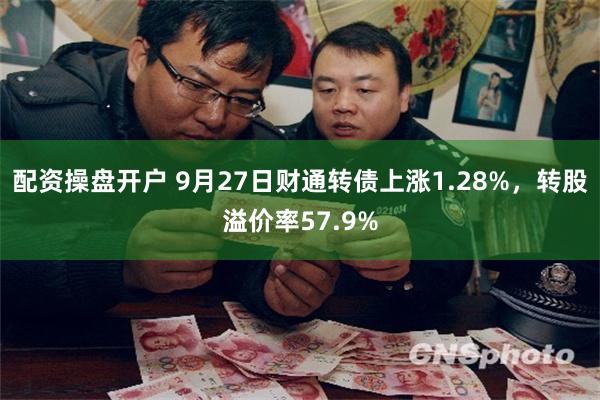 配资操盘开户 9月27日财通转债上涨1.28%，转股溢价率57.9%