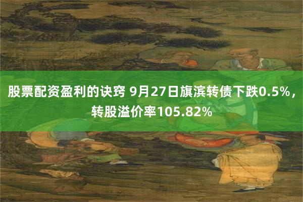 股票配资盈利的诀窍 9月27日旗滨转债下跌0.5%，转股溢价率105.82%