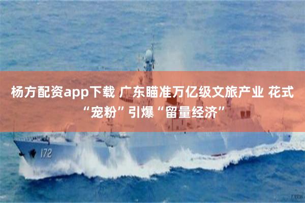 杨方配资app下载 广东瞄准万亿级文旅产业 花式“宠粉”引爆“留量经济”