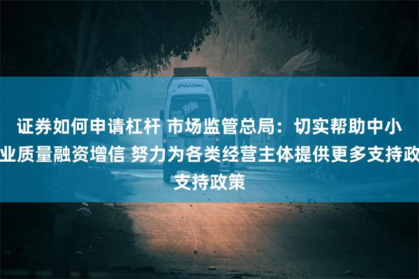 证券如何申请杠杆 市场监管总局：切实帮助中小企业质量融资增信 努力为各类经营主体提供更多支持政策