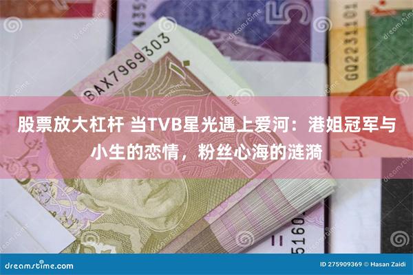 股票放大杠杆 当TVB星光遇上爱河：港姐冠军与小生的恋情，粉丝心海的涟漪