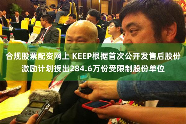 合规股票配资网上 KEEP根据首次公开发售后股份激励计划授出284.6万份受限制股份单位