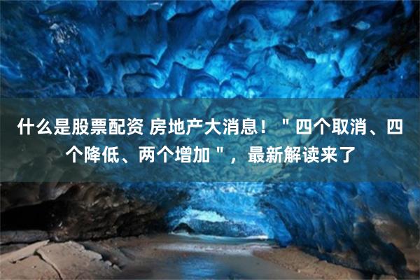 什么是股票配资 房地产大消息！＂四个取消、四个降低、两个增加＂，最新解读来了