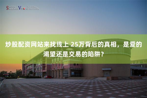 炒股配资网站来找线上 25万背后的真相，是爱的渴望还是交易的陷阱？