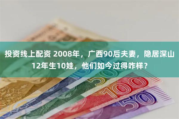 投资线上配资 2008年，广西90后夫妻，隐居深山12年生10娃，他们如今过得咋样？