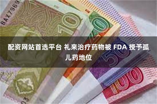 配资网站首选平台 礼来治疗药物被 FDA 授予孤儿药地位