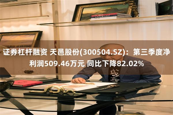 证券杠杆融资 天邑股份(300504.SZ)：第三季度净利润509.46万元 同比下降82.02%