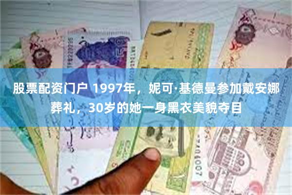 股票配资门户 1997年，妮可·基德曼参加戴安娜葬礼，30岁的她一身黑衣美貌夺目