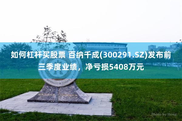 如何杠杆买股票 百纳千成(300291.SZ)发布前三季度业绩，净亏损5408万元