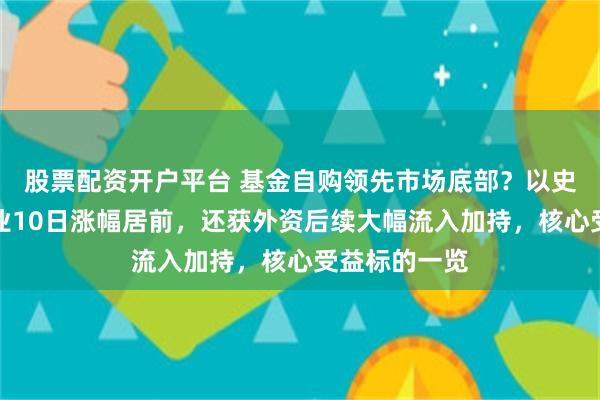 股票配资开户平台 基金自购领先市场底部？以史为鉴这一行业10日涨幅居前，还获外资后续大幅流入加持，核心受益标的一览