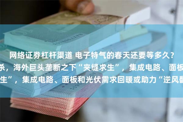 网络证劵杠杆渠道 电子特气的春天还要等多久？A股龙头股价、业绩双杀，海外巨头垄断之下“夹缝求生”，集成电路、面板和光伏需求回暖或助力“逆风翻盘”