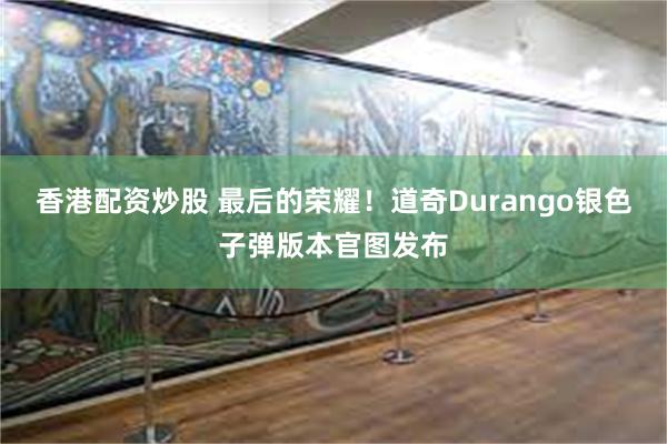 香港配资炒股 最后的荣耀！道奇Durango银色子弹版本官图发布