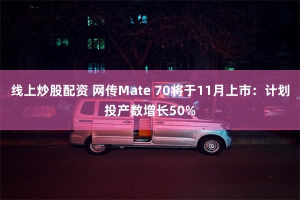 线上炒股配资 网传Mate 70将于11月上市：计划投产数增长50%