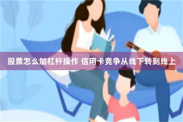 股票怎么加杠杆操作 信用卡竞争从线下转到线上