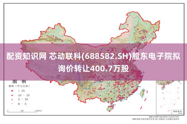 配资知识网 芯动联科(688582.SH)股东电子院拟询价转让400.7万股