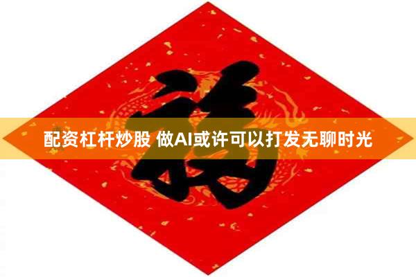 配资杠杆炒股 做AI或许可以打发无聊时光