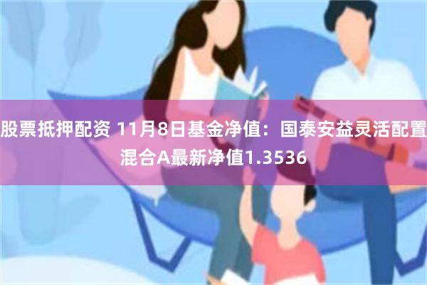 股票抵押配资 11月8日基金净值：国泰安益灵活配置混合A最新净值1.3536