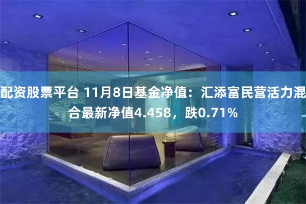 配资股票平台 11月8日基金净值：汇添富民营活力混合最新净值4.458，跌0.71%