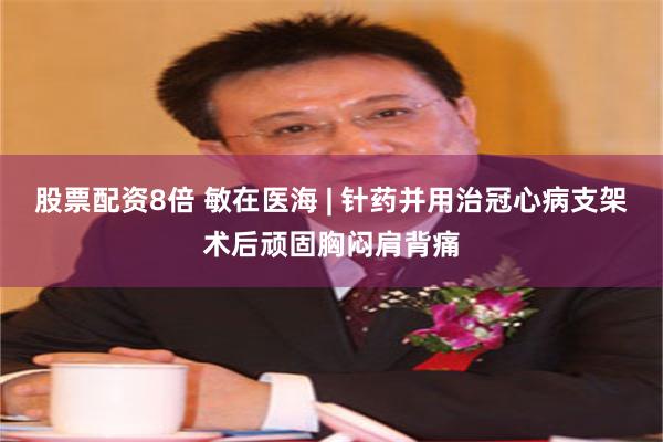 股票配资8倍 敏在医海 | 针药并用治冠心病支架术后顽固胸闷肩背痛