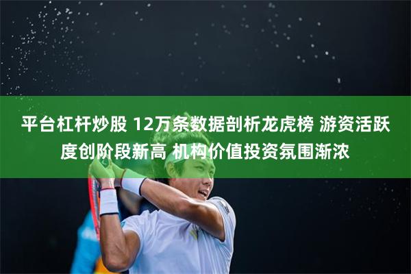 平台杠杆炒股 12万条数据剖析龙虎榜 游资活跃度创阶段新高 机构价值投资氛围渐浓